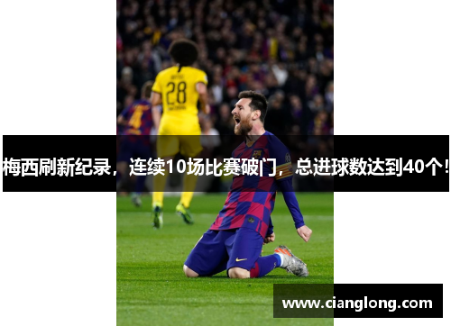 梅西刷新纪录，连续10场比赛破门，总进球数达到40个！